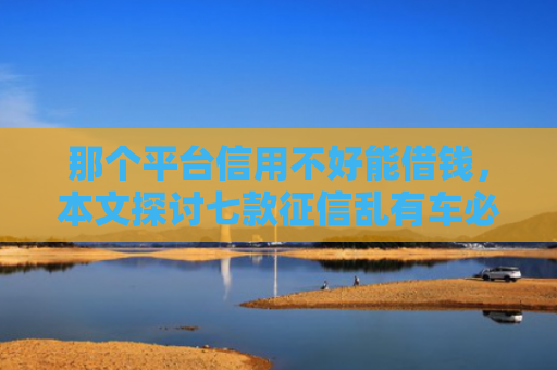 那个平台信用不好能借钱，本文探讨七款征信乱有车必下款的网贷