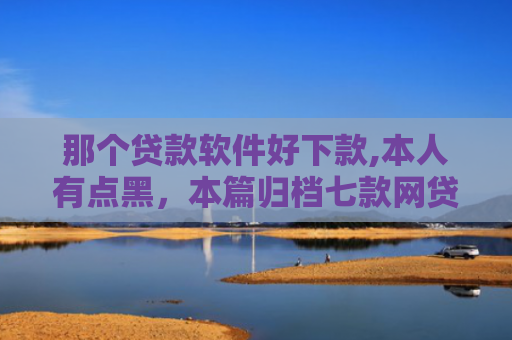 那个贷款软件好下款,本人有点黑，本篇归档七款网贷不查征信保下款的