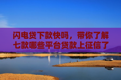闪电贷下款快吗，带你了解七款哪些平台贷款上征信了还能下款