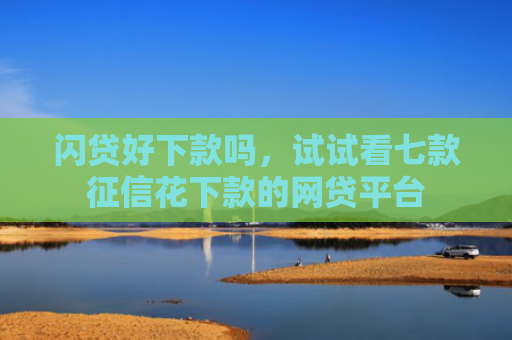 闪贷好下款吗，试试看七款征信花下款的网贷平台