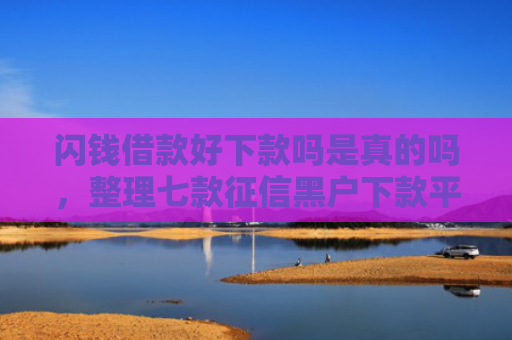 闪钱借款好下款吗是真的吗，整理七款征信黑户下款平台怎么办