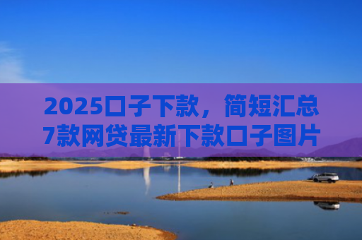 2025口子下款，简短汇总7款网贷最新下款口子图片