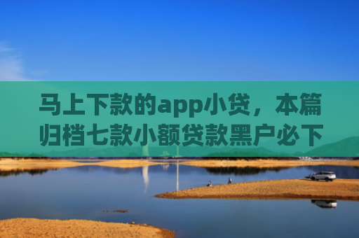 马上下款的app小贷，本篇归档七款小额贷款黑户必下款的app
