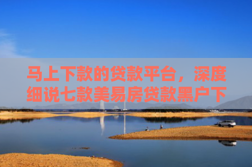 马上下款的贷款平台，深度细说七款美易房贷款黑户下款吗