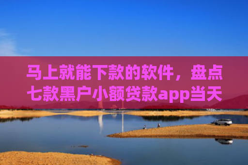 马上就能下款的软件，盘点七款黑户小额贷款app当天下款