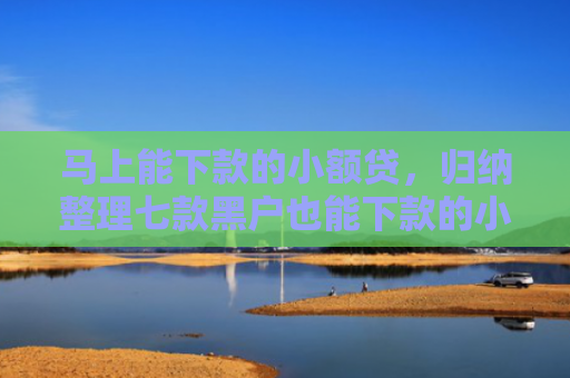 马上能下款的小额贷，归纳整理七款黑户也能下款的小额贷款