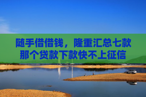 随手借借钱，隆重汇总七款那个贷款下款快不上征信