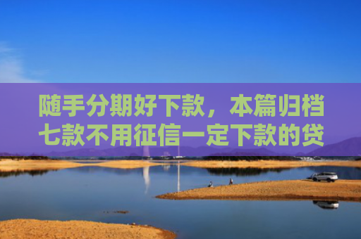 随手分期好下款，本篇归档七款不用征信一定下款的贷款