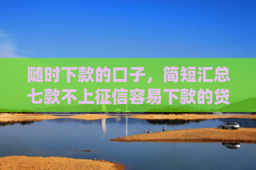 随时下款的口子，简短汇总七款不上征信容易下款的贷款app