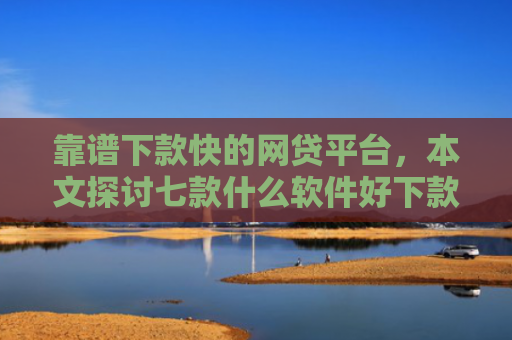 靠谱下款快的网贷平台，本文探讨七款什么软件好下款黑户贷款