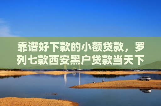 靠谱好下款的小额贷款，罗列七款西安黑户贷款当天下款