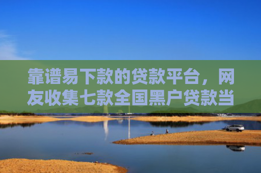靠谱易下款的贷款平台，网友收集七款全国黑户贷款当场下款