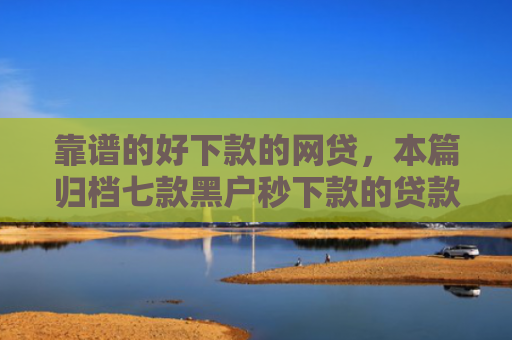 靠谱的好下款的网贷，本篇归档七款黑户秒下款的贷款平台